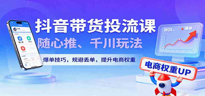 抖音带货投流课，随心推、千川玩法，爆单技巧，规避丢单，提升电商权重