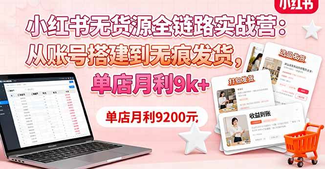 （16241期）小红书无货源全链路实战营：从账号搭建到无痕发货，单店月利9k+