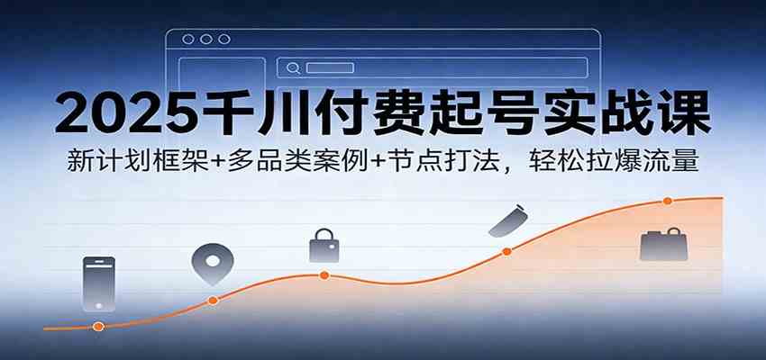 2025千川付费起号实战课：新计划框架+多品类案例+节点打法，轻松拉爆流量
