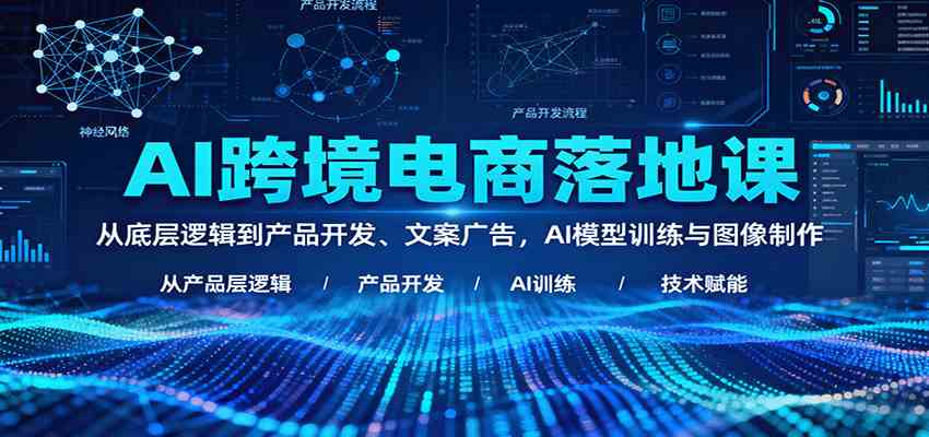 AI跨境电商落地课：从底层逻辑到产品开发、文案广告，AI模型训练与图像制作