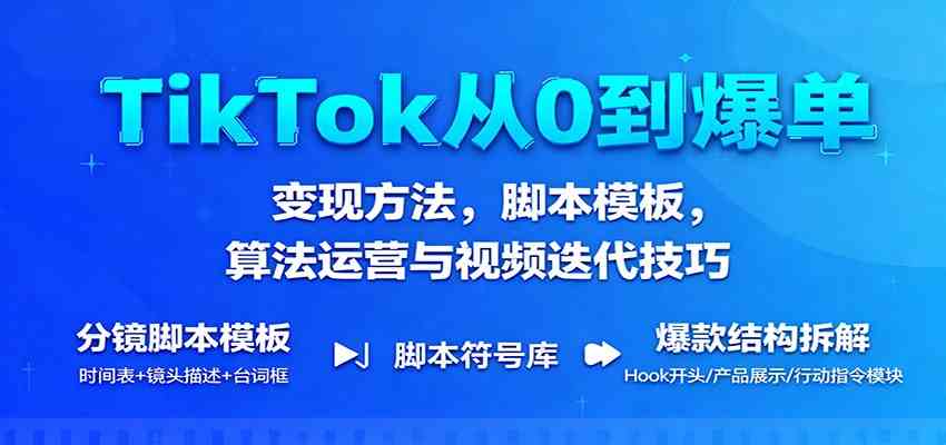 TikTok从0到爆单：变现方法，脚本模板，算法运营与视频迭代技巧