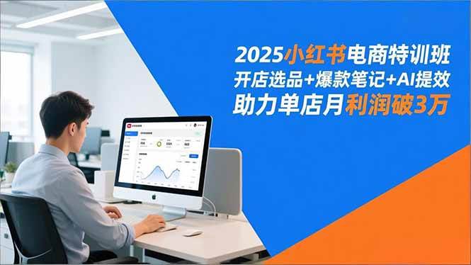 （16902期）2025小红书电商特训班，开店选品+爆款笔记+AI提效，助力单店月利润破3万