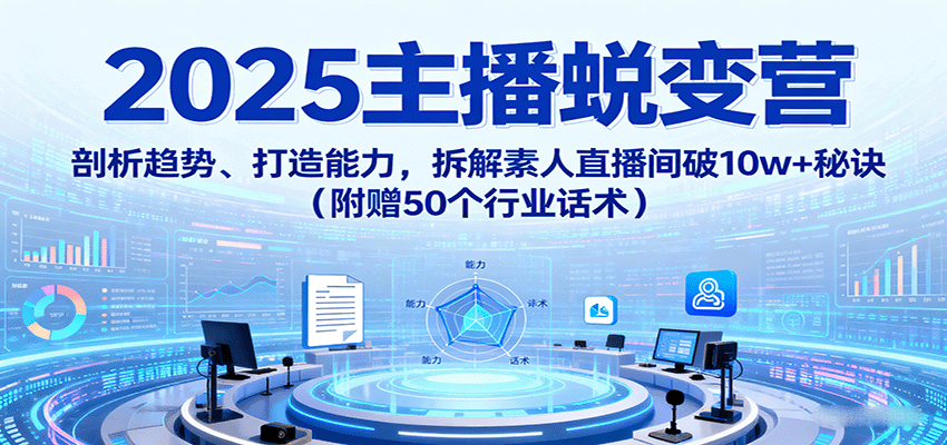 2025主播蜕变营:剖析趋势、打造能力,拆解素人直播间破10w+秘诀(附赠50个行业话术)